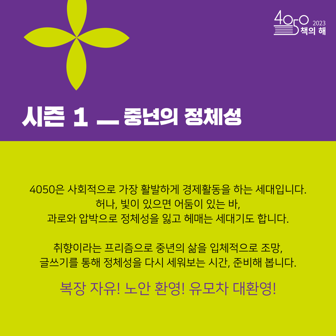 시즌1_중년의 정체성 4050은 사회적으로 가장 활발하게 경제활동을 하는 세대입니다. 허나, 빛이 있으면 어둠이 있는 바, 과로와 압박으로 정체성을 잃고 헤매는 세대기도 합니다. 취향이라는 프리즘으로 중년의 삶을 입체적으로 조망, 글쓰기를 통해 정체성을 다시 세워보는 시간, 준비해 봅니다. 복장 자유! 노안 환영! 유모차 대환영!