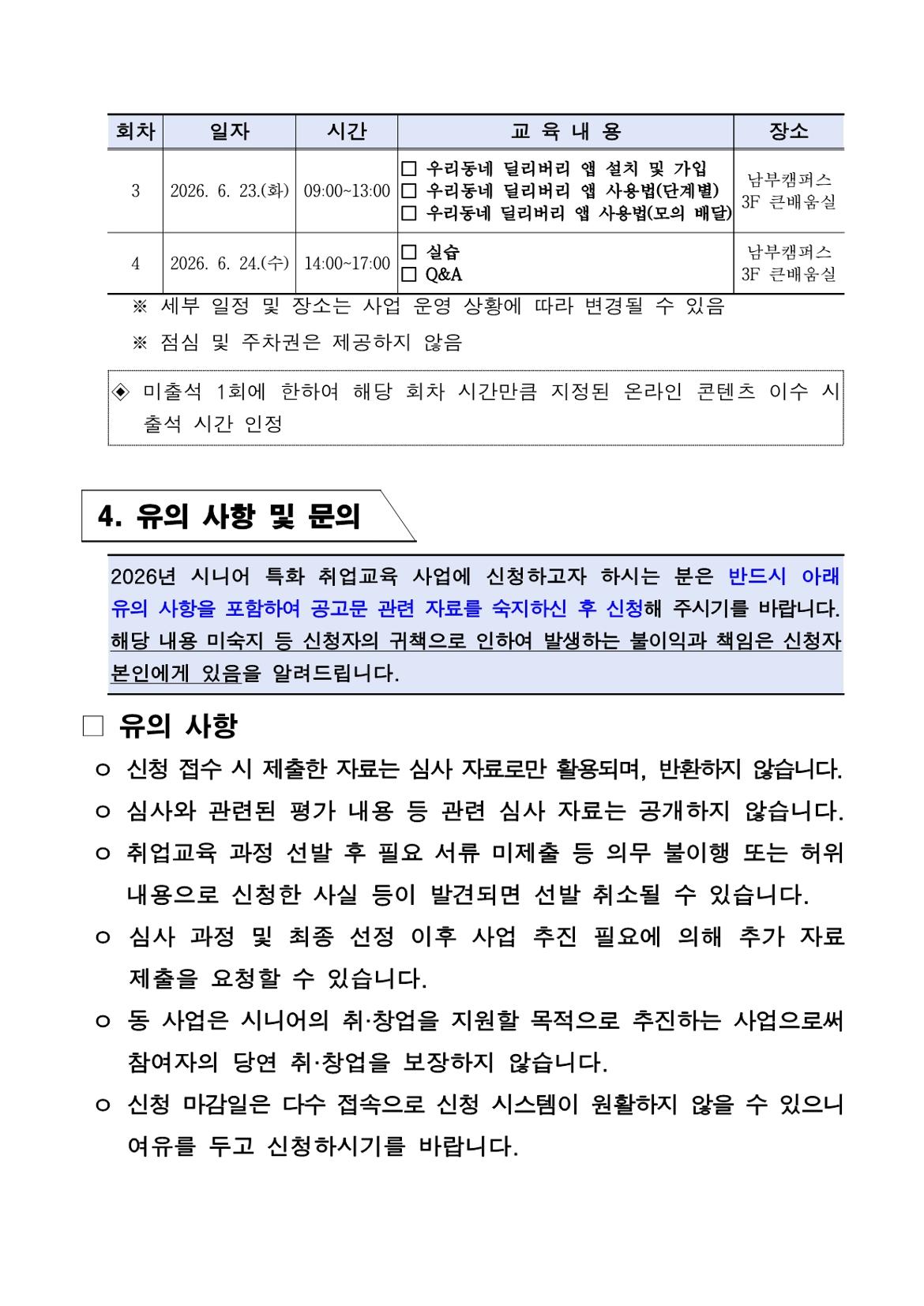 회차 | 일자 | 시간 | 교육 내용 | 장소  3 | 2026. 6. 23.(화) | 09:00~13:00 | □ 우리동네 딜리버리 앱 설치 및 가입 □ 우리동네 딜리버리 앱 사용법(단계별) □ 우리동네 딜리버리 앱 사용법(모의 배달) | 남부캠퍼스 3F 큰배움실  4 | 2026. 6. 24.(수) | 14:00~17:00 | □ 실습 □ Q&A | 남부캠퍼스 3F 큰배움실  ※ 세부 일정 및 장소는 사업 운영 상황에 따라 변경될 수 있음 ※ 점심 및 주차권은 제공하지 않음  ◇ 미출석 1회에 한하여 해당 회차 시간만큼 지정된 온라인 콘텐츠 이수 시    출석 시간 인정  4. 유의 사항 및 문의  2026년 시니어 특화 취업교육 사업에 신청하고자 하시는 분은 반드시 아래 유의 사항을 포함하여 공고문 관련 자료를 숙지하신 후 신청해 주시기를 바랍니다. 해당 내용 미숙지 등 신청자의 귀책으로 인하여 발생하는 불이익과 책임은 신청자 본인에게 있음을 알려드립니다.  □ 유의 사항  ㅇ 신청 접수 시 제출한 자료는 심사 자료로만 활용되며, 반환하지 않습니다. ㅇ 심사와 관련된 평가 내용 등 관련 심사 자료는 공개하지 않습니다. ㅇ 취업교육 과정 선발 후 필요 서류 미제출 등 의무 불이행 또는 허위    내용으로 신청한 사실 등이 발견되면 선발 취소될 수 있습니다. ㅇ 심사 과정 및 최종 선정 이후 사업 추진 필요에 의해 추가 자료    제출을 요청할 수 있습니다. ㅇ 동 사업은 시니어의 취&middot;창업을 지원할 목적으로 추진하는 사업으로써    참여자의 당연 취&middot;창업을 보장하지 않습니다. ㅇ 신청 마감일은 다수 접속으로 신청 시스템이 원활하지 않을 수 있으니    여유를 두고 신청하시기를 바랍니다.