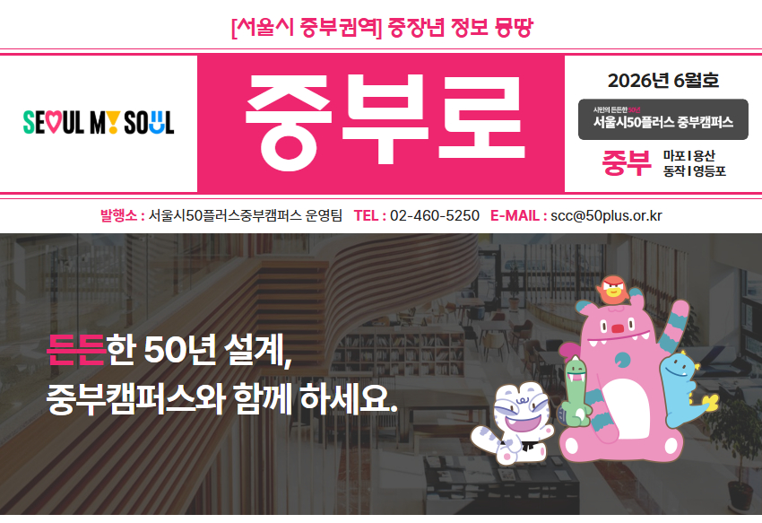 [서울시 중부권역] 중장년 정보 몽땅 중부로 2026년 6월호 / SEOUL MI SOUL / 서울시50플러스 중부캠퍼스 / 중부 마포&middot;용산&middot;동작&middot;영등포 / 발행소: 서울시50플러스중부캠퍼스 운영팀 TEL: 02-460-5250 E-MAIL: scc@50plus.or.kr / 든든한 50년 설계, 중부캠퍼스와 함께하세요.