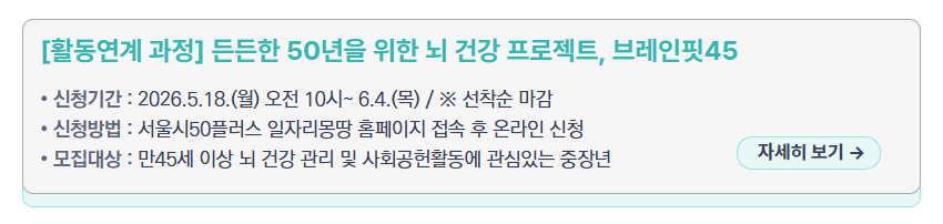 [활동연계 과정] 든든한 50년을 위한 뇌 건강 프로젝트, 브레인핏45 &ndash; 신청기간: 2026.5.18.(월) ~ 6.4.(목), 신청방법: 서울시50플러스 일자리몽땅 홈페이지 온라인 신청, 모집대상: 만45세 이상 뇌 건강 관리 및 사회공헌활동에 관심있는 중장년, 새창열림
