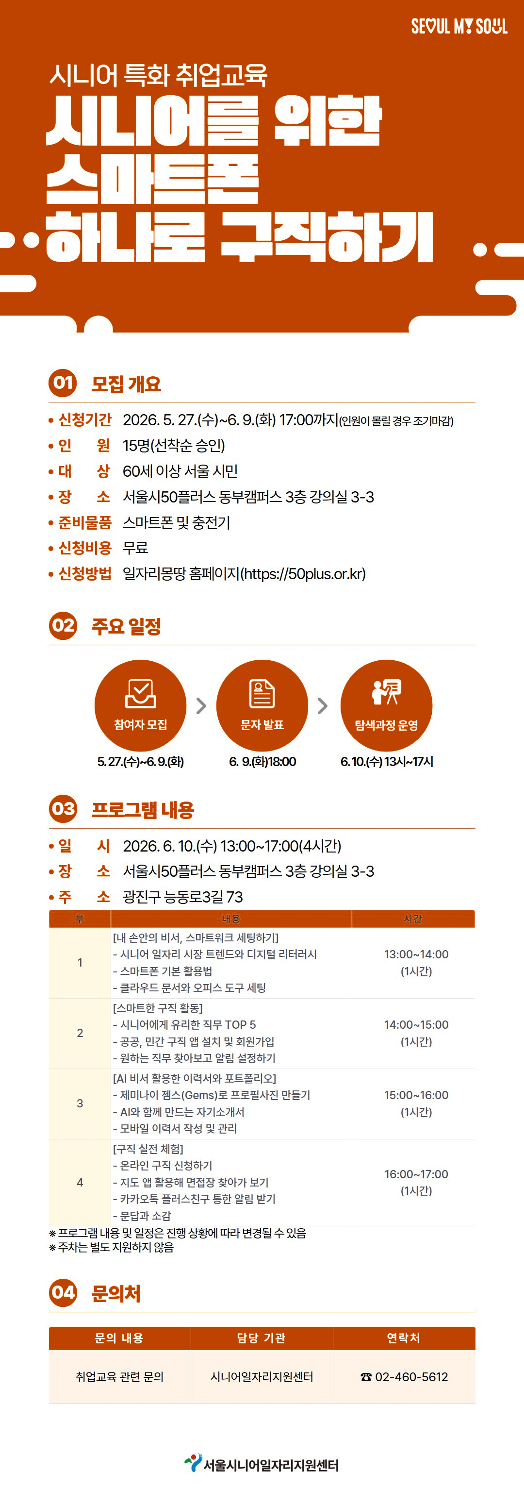 시니어 특화 취업교육 시니어를 위한 스마트폰 하나로 구직하기  01 모집 개요  - 신청기간: 2026. 5. 27.(수)~6. 9.(화) 17:00까지   (인원이 몰릴 경우 조기마감) - 인원: 15명(선착순 승인) - 대상: 60세 이상 서울 시민 - 장소: 서울시50플러스 동부캠퍼스 3층 강의실 3-3 - 준비물품: 스마트폰 및 충전기 - 신청비용: 무료 - 신청방법: 일자리몽땅 홈페이지(https://50plus.or.kr)  02 주요 일정  참여자 모집: 5. 27.(수)~6. 9.(화) 문자 발표: 6. 9.(화) 18:00 탐색과정 운영: 6. 10.(수) 13시~17시  03 프로그램 내용  - 일시: 2026. 6. 10.(수) 13:00~17:00(4시간) - 장소: 서울시50플러스 동부캠퍼스 3층 강의실 3-3 - 주소: 광진구 능동로3길 73  부 | 내용 | 시간  1 | [내 손안의 비서, 스마트워크 세팅하기] - 시니어 일자리 시장 트렌드와 디지털 리터러시 - 스마트폰 기본 활용법 - 클라우드 문서와 오피스 도구 세팅 | 13:00~14:00 (1시간)  2 | [스마트한 구직 활동] - 시니어에게 유리한 직무 TOP 5 - 공공, 민간 구직 앱 설치 및 회원가입 - 원하는 직무 찾아보고 알림 설정하기 | 14:00~15:00 (1시간)  3 | [AI 비서 활용한 이력서와 포트폴리오] - 제미나이 젬스(Gems)로 프로필사진 만들기 - AI와 함께 만드는 자기소개서 - 모바일 이력서 작성 및 관리 | 15:00~16:00 (1시간)  4 | [구직 실전 체험] - 온라인 구직 신청하기 - 지도 앱 활용해 면접장 찾아가 보기 - 카카오톡 플러스친구 통한 알림 받기 - 문답과 소감 | 16:00~17:00 (1시간)  ※ 프로그램 내용 및 일정은 진행 상황에 따라 변경될 수 있음 ※ 주차는 별도 지원하지 않음  04 문의처  문의 내용: 취업교육 관련 문의 담당 기관: 시니어일자리지원센터 연락처: 02-460-5612  서울시니어일자리지원센터