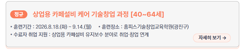 상업용 카페설비 케어 기술창업 과정 [40~64세] &ndash; 훈련기간: 2026.8.18.(화) ~ 9.14.(월), 훈련장소: 홈피스기술창업교육학원(광진구), 수료자 취업 지원: 상업용 카페설비 유지보수 분야로 취업&middot;창업 연계, 새창열림